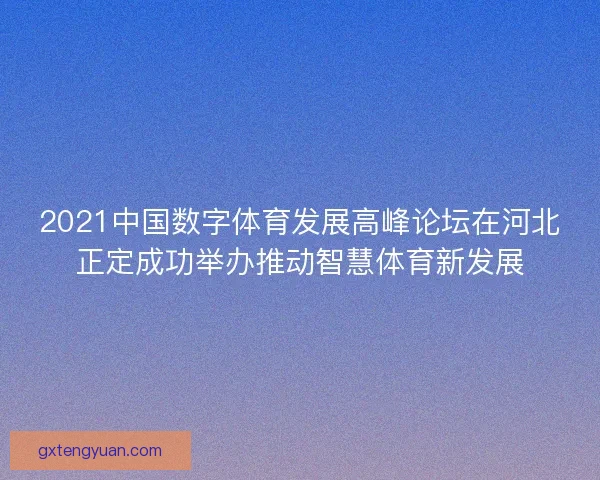 2021中国数字体育发展高峰论坛在河北正定成功举办推动智慧体育新发展