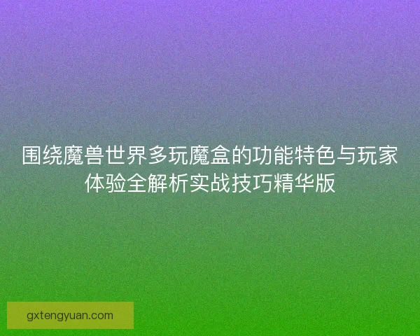 围绕魔兽世界多玩魔盒的功能特色与玩家体验全解析实战技巧精华版