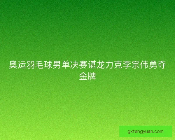 奥运羽毛球男单决赛谌龙力克李宗伟勇夺金牌