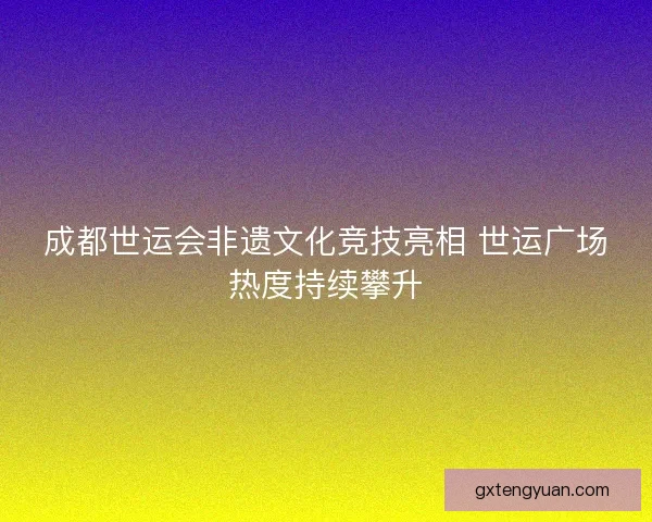 成都世运会非遗文化竞技亮相 世运广场热度持续攀升 成都世运会非遗文化竞技亮相 世运广场热度持续攀升