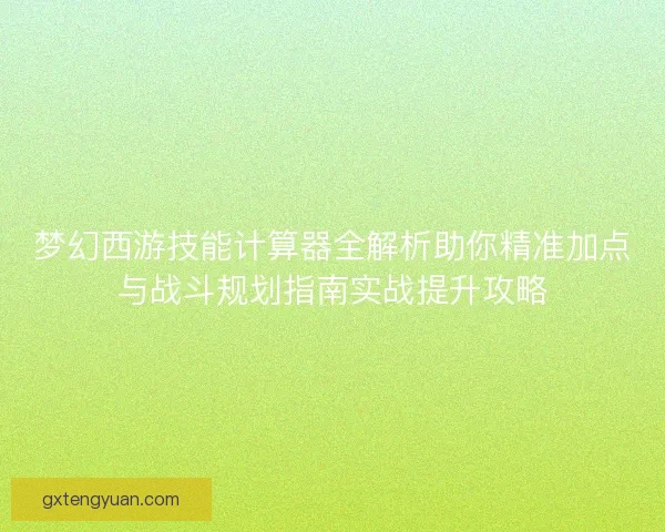 梦幻西游技能计算器全解析助你精准加点与战斗规划指南实战提升攻略 梦幻西游技能计算器全解析助你精准加点与战斗规划指南实战提升攻略