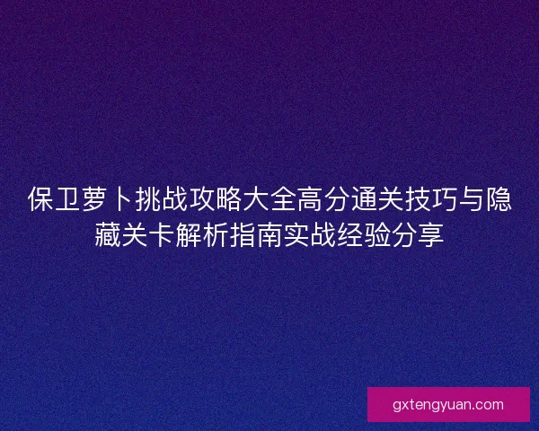 保卫萝卜挑战攻略大全高分通关技巧与隐藏关卡解析指南实战经验分享