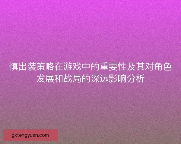 慎出装策略在游戏中的重要性及其对角色发展和战局的深远影响分析