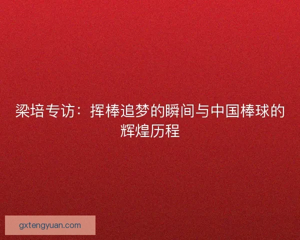 梁培专访：挥棒追梦的瞬间与中国棒球的辉煌历程