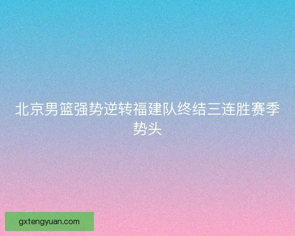 北京男篮强势逆转福建队终结三连胜赛季势头