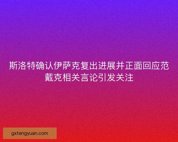 斯洛特确认伊萨克复出进展并正面回应范戴克相关言论引发关注 斯洛特确认伊萨克复出进展并正面回应范戴克相关言论引发关注
