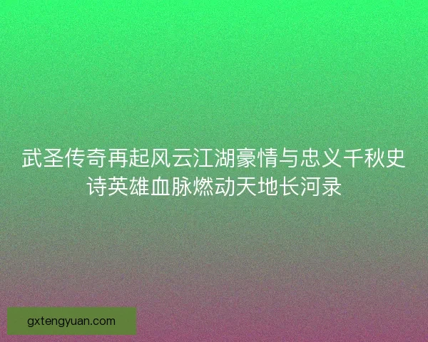 武圣传奇再起风云江湖豪情与忠义千秋史诗英雄血脉燃动天地长河录