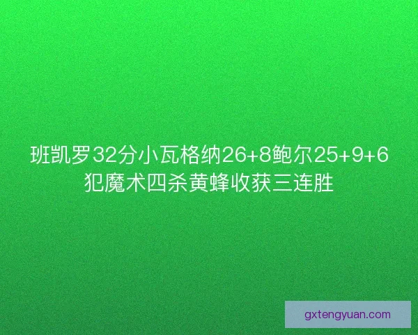 班凯罗32分小瓦格纳26+8鲍尔25+9+6犯魔术四杀黄蜂收获三连胜