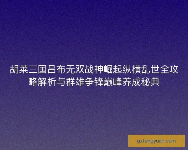 胡莱三国吕布无双战神崛起纵横乱世全攻略解析与群雄争锋巅峰养成秘典