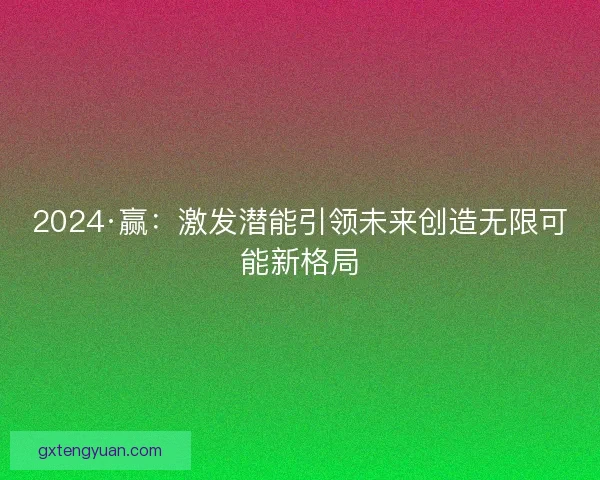 2024·赢：激发潜能引领未来创造无限可能新格局