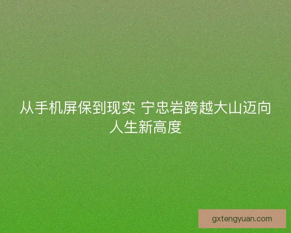 从手机屏保到现实 宁忠岩跨越大山迈向人生新高度