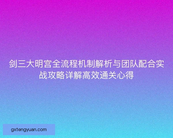 剑三大明宫全流程机制解析与团队配合实战攻略详解高效通关心得