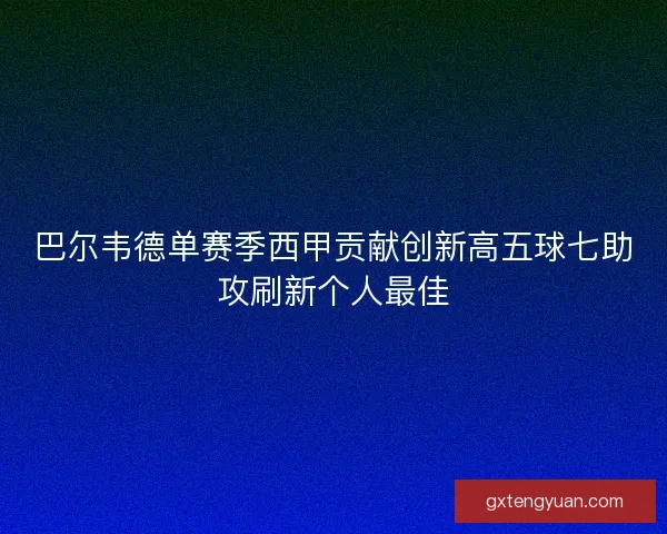 巴尔韦德单赛季西甲贡献创新高五球七助攻刷新个人最佳