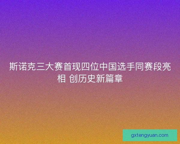 斯诺克三大赛首现四位中国选手同赛段亮相 创历史新篇章