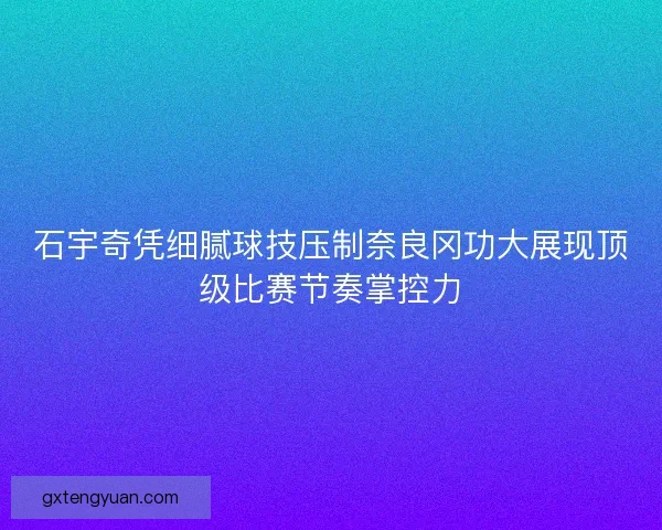 石宇奇凭细腻球技压制奈良冈功大展现顶级比赛节奏掌控力