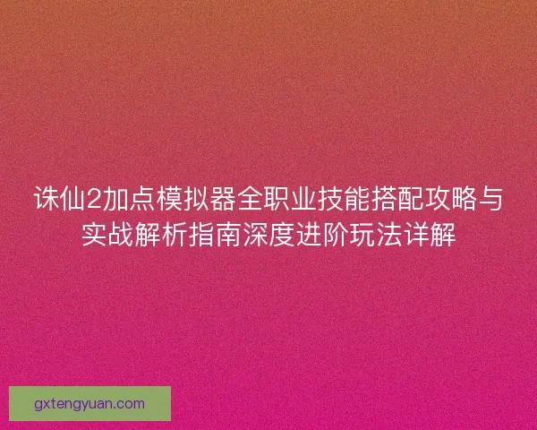 诛仙2加点模拟器全职业技能搭配攻略与实战解析指南深度进阶玩法详解 诛仙2加点模拟器全职业技能搭配攻略与实战解析指南深度进阶玩法详解