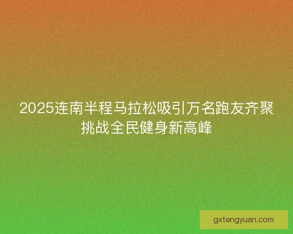 2025连南半程马拉松吸引万名跑友齐聚挑战全民健身新高峰