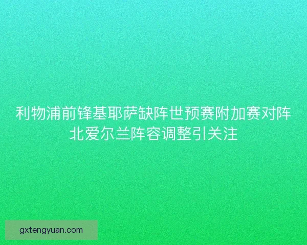 利物浦前锋基耶萨缺阵世预赛附加赛对阵北爱尔兰阵容调整引关注 利物浦前锋基耶萨缺阵世预赛附加赛对阵北爱尔兰阵容调整引关注