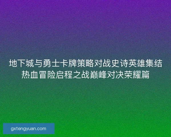 地下城与勇士卡牌策略对战史诗英雄集结热血冒险启程之战巅峰对决荣耀篇 地下城与勇士卡牌策略对战史诗英雄集结热血冒险启程之战巅峰对决荣耀篇