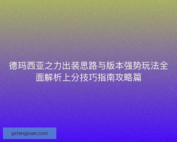 德玛西亚之力出装思路与版本强势玩法全面解析上分技巧指南攻略篇 德玛西亚之力出装思路与版本强势玩法全面解析上分技巧指南攻略篇
