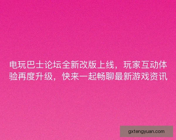 电玩巴士论坛全新改版上线,玩家互动体验再度升级,快来一起畅聊最新游戏资讯 电玩巴士论坛全新改版上线,玩家互动体验再度升级,快来一起畅聊最新游戏资讯