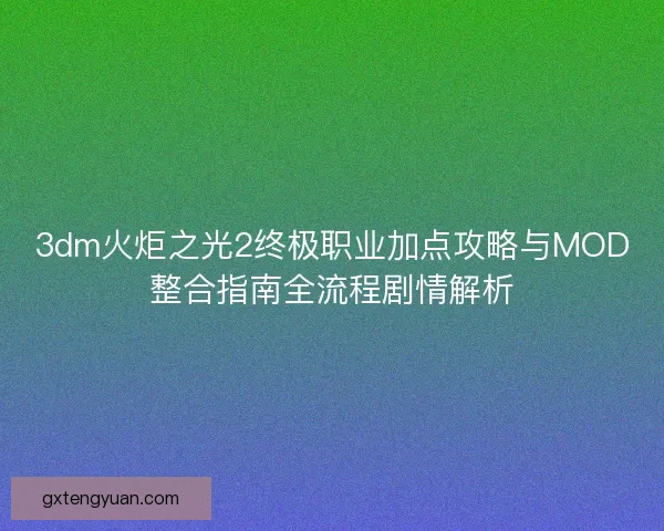 3dm火炬之光2终极职业加点攻略与MOD整合指南全流程剧情解析