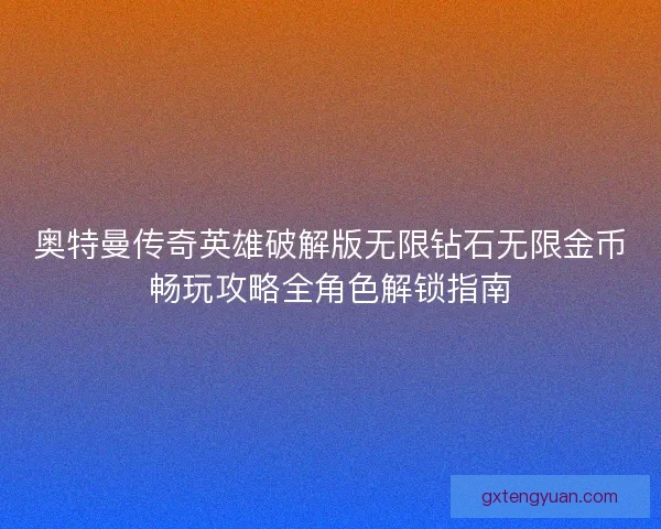 奥特曼传奇英雄破解版无限钻石无限金币畅玩攻略全角色解锁指南