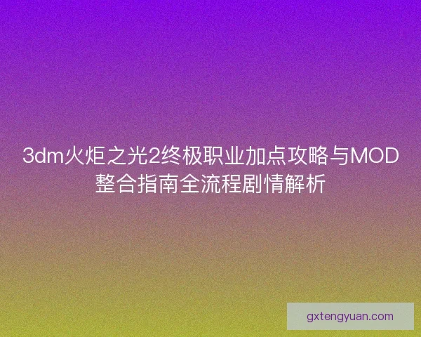 3dm火炬之光2终极职业加点攻略与MOD整合指南全流程剧情解析