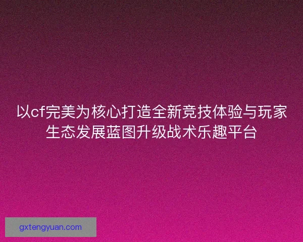 以cf完美为核心打造全新竞技体验与玩家生态发展蓝图升级战术乐趣平台 以cf完美为核心打造全新竞技体验与玩家生态发展蓝图升级战术乐趣平台