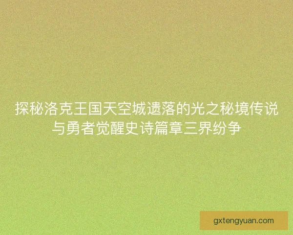 探秘洛克王国天空城遗落的光之秘境传说与勇者觉醒史诗篇章三界纷争 探秘洛克王国天空城遗落的光之秘境传说与勇者觉醒史诗篇章三界纷争