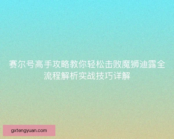赛尔号高手攻略教你轻松击败魔狮迪露全流程解析实战技巧详解 赛尔号高手攻略教你轻松击败魔狮迪露全流程解析实战技巧详解