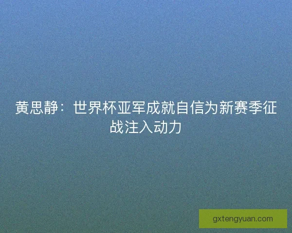 黄思静：世界杯亚军成就自信为新赛季征战注入动力