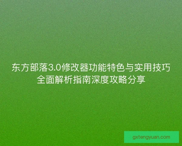 东方部落3.0修改器功能特色与实用技巧全面解析指南深度攻略分享 东方部落3.0修改器功能特色与实用技巧全面解析指南深度攻略分享