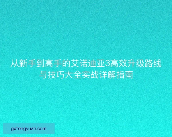 从新手到高手的艾诺迪亚3高效升级路线与技巧大全实战详解指南